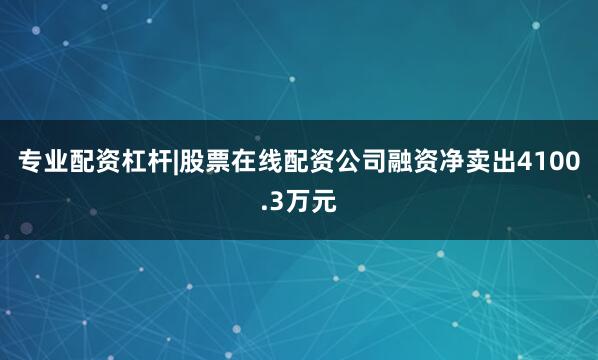 专业配资杠杆|股票在线配资公司融资净卖出4100.3万元