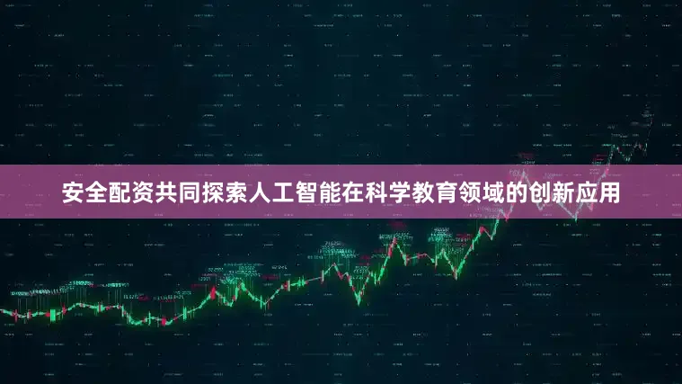 安全配资共同探索人工智能在科学教育领域的创新应用
