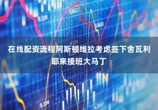 在线配资流程阿斯顿维拉考虑签下舍瓦利耶来接班大马丁
