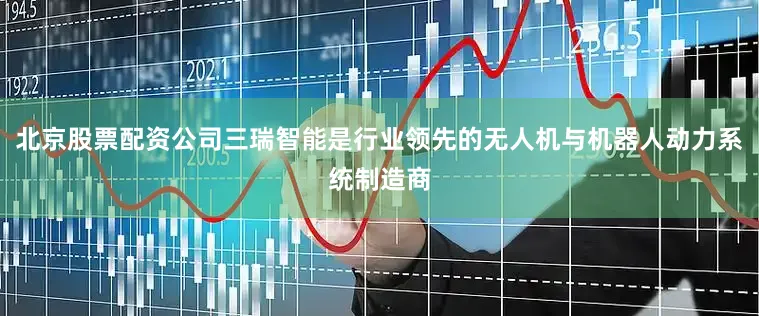 北京股票配资公司三瑞智能是行业领先的无人机与机器人动力系统制造商