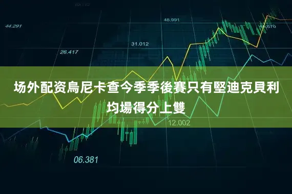 场外配资烏尼卡查今季季後賽只有堅迪克貝利均場得分上雙