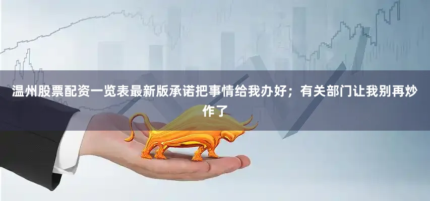温州股票配资一览表最新版承诺把事情给我办好；有关部门让我别再炒作了