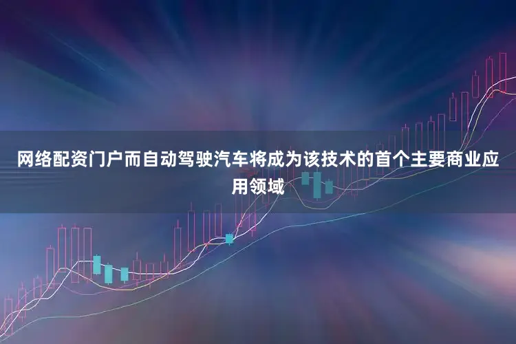 网络配资门户而自动驾驶汽车将成为该技术的首个主要商业应用领域