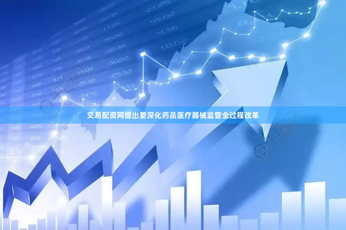 交易配资网提出要深化药品医疗器械监管全过程改革