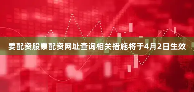 要配资股票配资网址查询相关措施将于4月2日生效