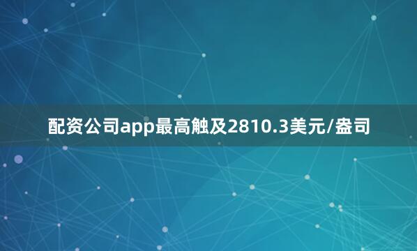 配资公司app最高触及2810.3美元/盎司