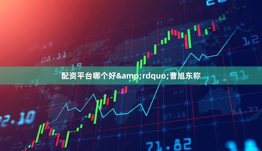 配资平台哪个好&rdquo;曹旭东称