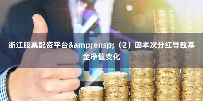 浙江股票配资平台&ensp;（2）因本次分红导致基金净值变化