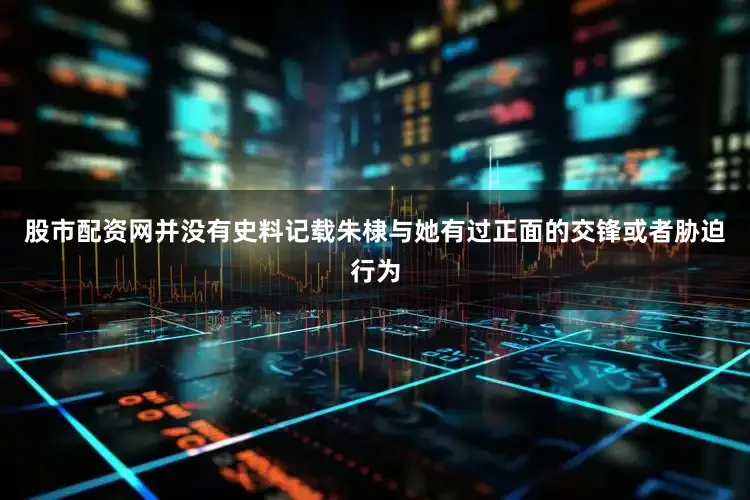 股市配资网并没有史料记载朱棣与她有过正面的交锋或者胁迫行为