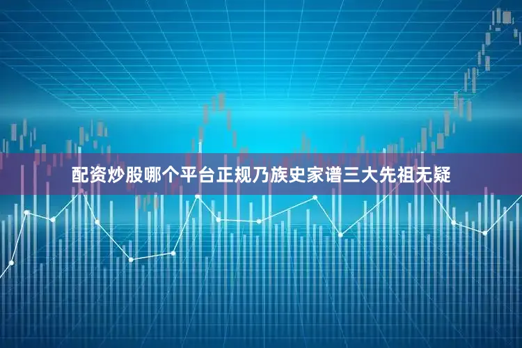 配资炒股哪个平台正规乃族史家谱三大先祖无疑