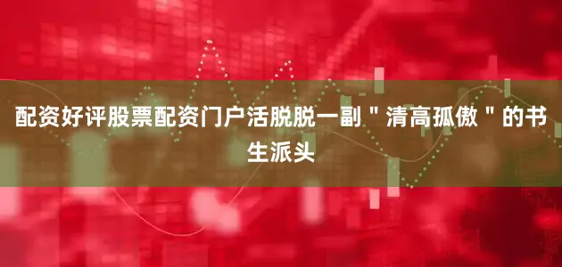 配资好评股票配资门户活脱脱一副＂清高孤傲＂的书生派头