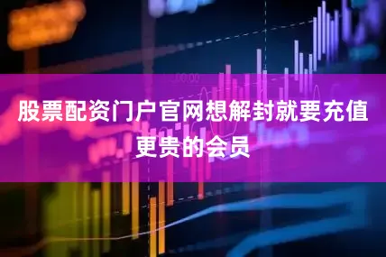 股票配资门户官网想解封就要充值更贵的会员