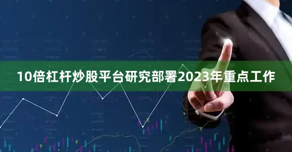 10倍杠杆炒股平台研究部署2023年重点工作