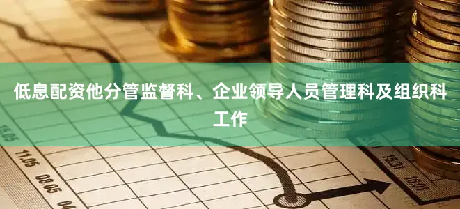 低息配资他分管监督科、企业领导人员管理科及组织科工作