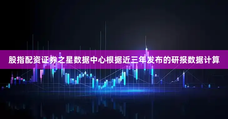 股指配资证券之星数据中心根据近三年发布的研报数据计算