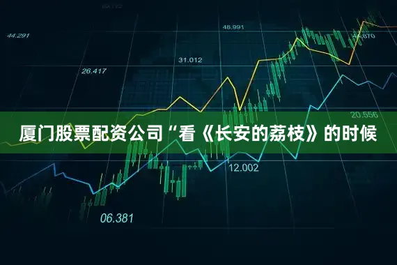 厦门股票配资公司“看《长安的荔枝》的时候