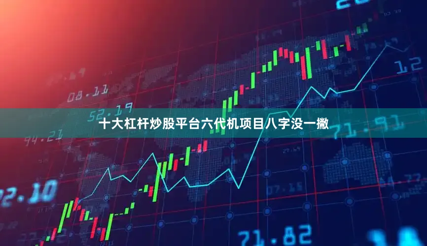 十大杠杆炒股平台六代机项目八字没一撇