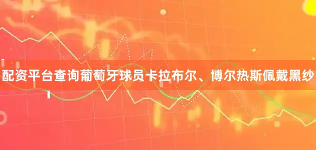 配资平台查询葡萄牙球员卡拉布尔、博尔热斯佩戴黑纱