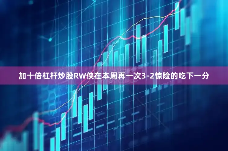 加十倍杠杆炒股RW侠在本周再一次3-2惊险的吃下一分
