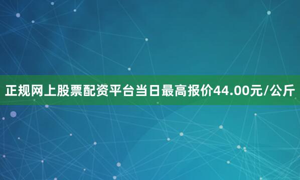 正规网上股票配资平台当日最高报价44.00元/公斤