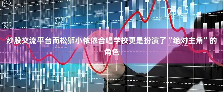 炒股交流平台而松狮小侬侬合唱学校更是扮演了“绝对主角”的角色