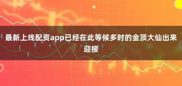 最新上线配资app已经在此等候多时的金顶大仙出来迎接