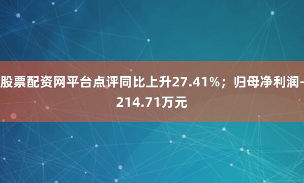 股票配资网平台点评同比上升27.41%；归母净利润-214.71万元