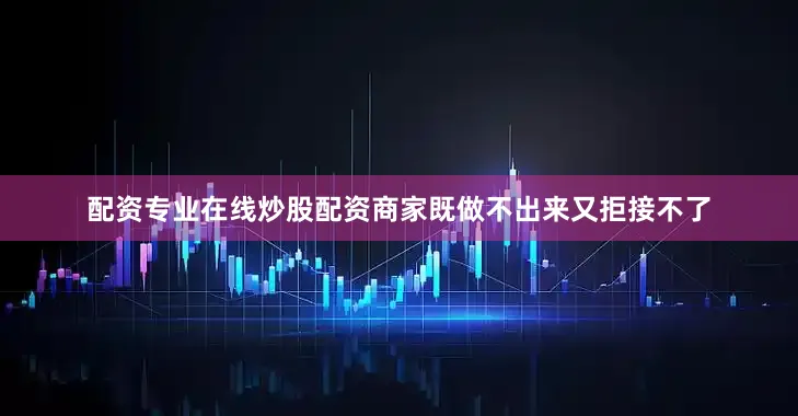 配资专业在线炒股配资商家既做不出来又拒接不了