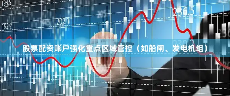 股票配资账户强化重点区域管控（如船闸、发电机组）
