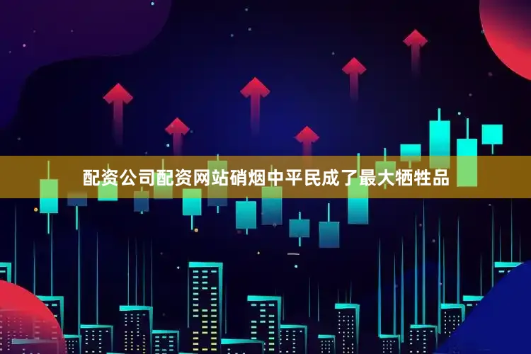 配资公司配资网站硝烟中平民成了最大牺牲品