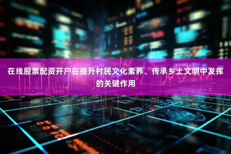 在线股票配资开户在提升村民文化素养、传承乡土文明中发挥的关键作用