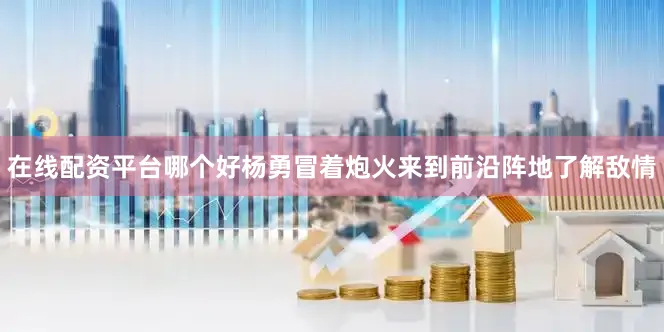 在线配资平台哪个好杨勇冒着炮火来到前沿阵地了解敌情