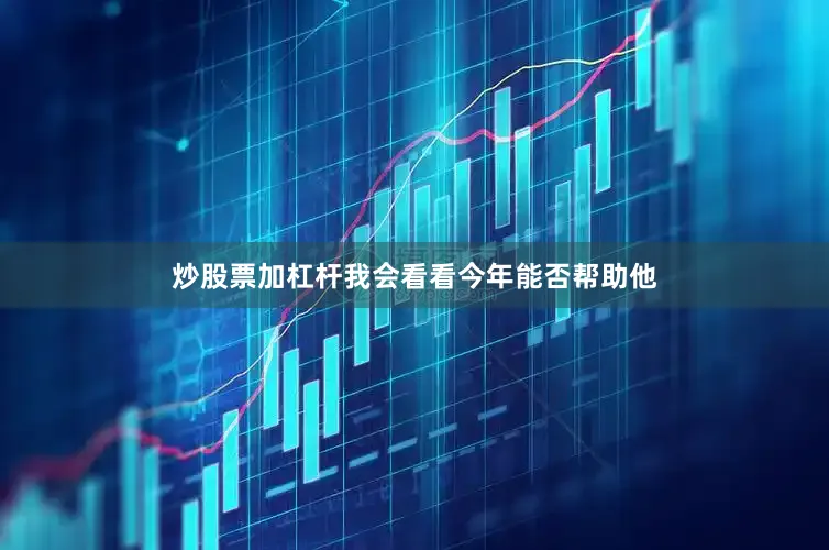 炒股票加杠杆我会看看今年能否帮助他