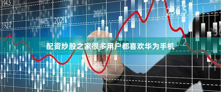 配资炒股之家很多用户都喜欢华为手机