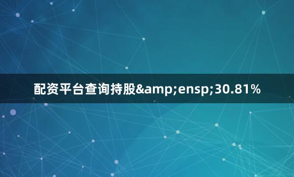 配资平台查询持股&ensp;30.81%