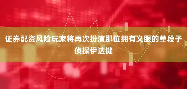 证券配资风险玩家将再次扮演那位拥有义眼的荤段子侦探伊达键