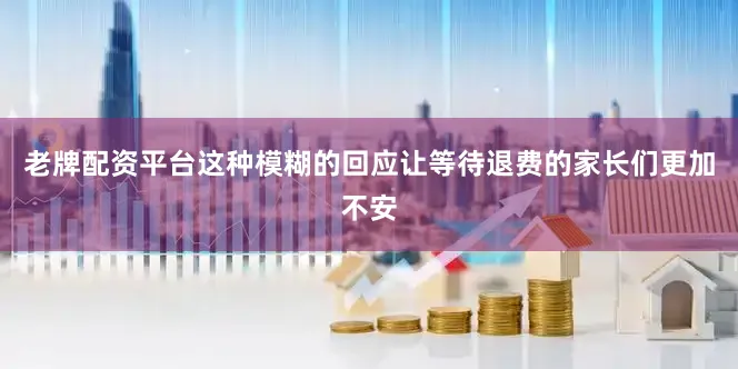老牌配资平台这种模糊的回应让等待退费的家长们更加不安
