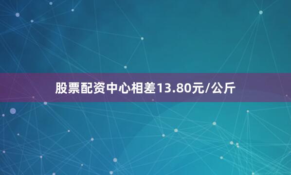 股票配资中心相差13.80元/公斤