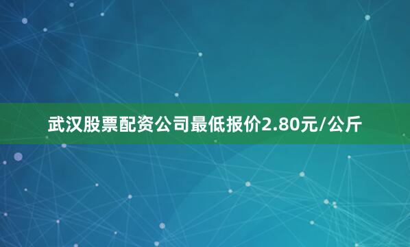 武汉股票配资公司最低报价2.80元/公斤