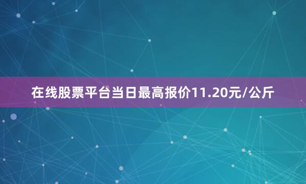 在线股票平台当日最高报价11.20元/公斤