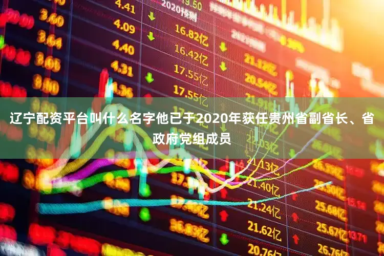 辽宁配资平台叫什么名字他已于2020年获任贵州省副省长、省政府党组成员