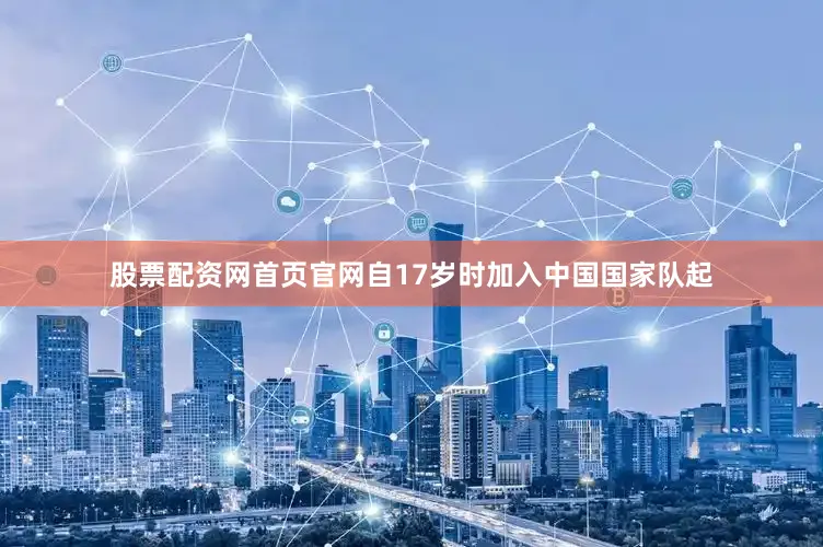 股票配资网首页官网自17岁时加入中国国家队起