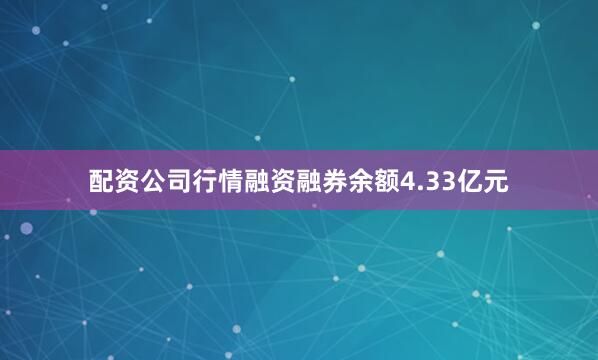 配资公司行情融资融券余额4.33亿元