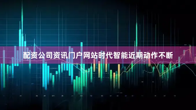 配资公司资讯门户网站时代智能近期动作不断