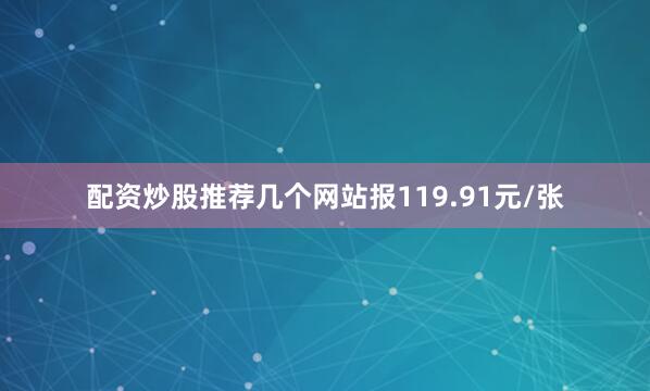 配资炒股推荐几个网站报119.91元/张