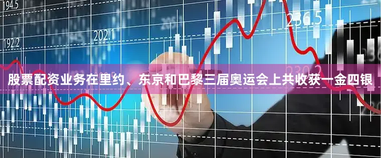 股票配资业务在里约、东京和巴黎三届奥运会上共收获一金四银