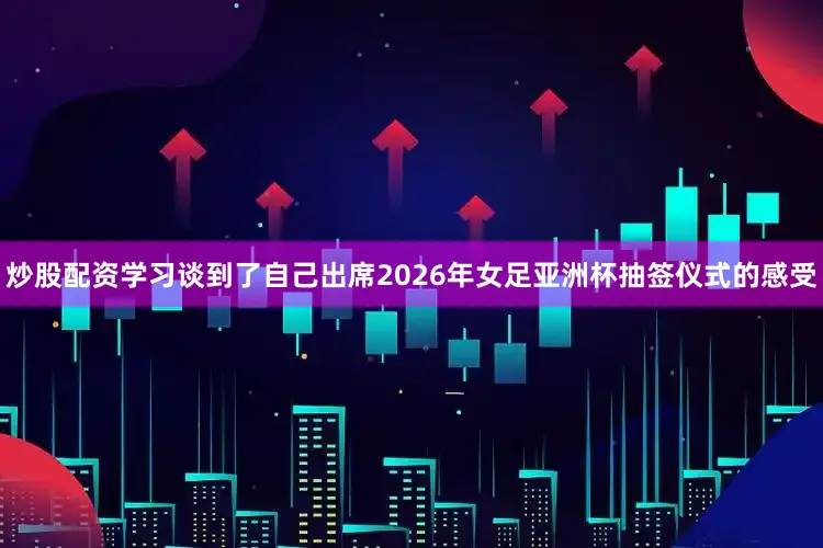 炒股配资学习谈到了自己出席2026年女足亚洲杯抽签仪式的感受