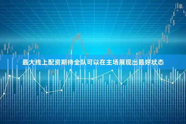 最大线上配资期待全队可以在主场展现出最好状态