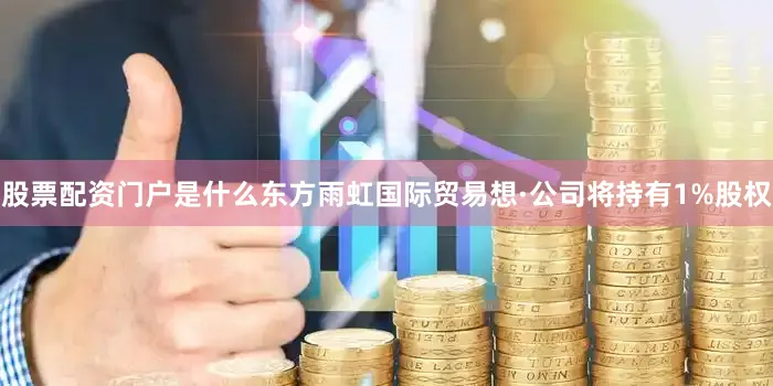 股票配资门户是什么东方雨虹国际贸易想·公司将持有1%股权