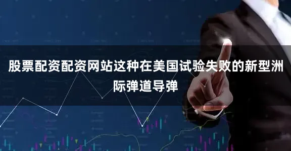 股票配资配资网站这种在美国试验失败的新型洲际弹道导弹